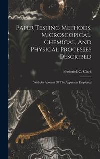 Paper Testing Methods, Microscopical, Chemical, And Physical Processes Described: With An Account...