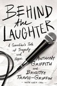 Behind the Laughter: A ComedianÃ¢&amp;#128;&amp;#153;s Tale of Tragedy and Hope by Griffith, Anthony; Travis-Griffin, Dr. Brigitte; Caro, Mark [Primary Contributor] - 2019-04-09