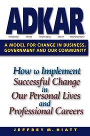 ADKAR: a Model for Change in Business, Government and our Community : How to Implement Successful Change in our Personal Lives and Professional Careers by Hiatt, Jeffrey M