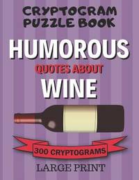 Cryptogram Puzzle Book: 300 Large Print Cryptograms: Humorous Quotes About Wine; Cryptoquips -...