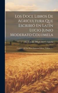 Los Doce Libros De Agricultura Que Escribió En Latín Lucio Junio Moderato Columela: Comprende...