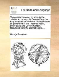 image of The constant couple; or, a trip to the Jubilee. A comedy. By George Farquhar. Esq. Adapted for theatrical representation, as performed at the ... Regulated from the prompt-books, ..