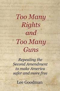 Too Many Rights and Too Many Guns: Repealing the Second Amendment to make America safer and more...