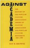 Against Academia : The History of the Popular Culture Association/American Culture Association and the Popular Culture Movement 1967-1988