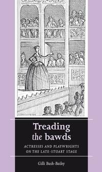 Treading the bawds: Actresses and playwrights on the Late Stuart stage (Women, Theatre and...