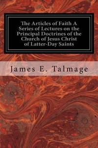 The Articles of Faith A Series of Lectures on the Principal Doctrines of the Church of Jesus...