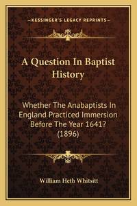 A Question in Baptist History: Whether the Anabaptists in England Practiced Immersion Before the...