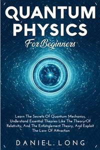 Quantum Physics: Learn The Secrets Of Quantum Mechanics, Understand Essential Theories Like The...