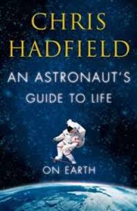 An Astronaut&#039;s Guide to Life on Earth : What Going to Space Taught Me about Ingenuity, Determination, and Being Prepared for Anything by Hadfield, Chris