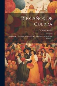 Diez Años De Guerra: Sinopsis De La Historia Verdadera De La Revolucíon Mexicana, Volume 1......