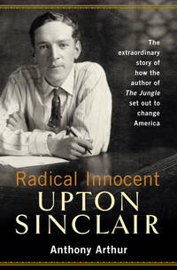 Radical Innocent: Upton Sinclair by Arthur, Anthony