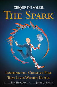 Cirque du Soleil: The Spark - Igniting the Creative Fire that Lives within Us All Bacon, John U....