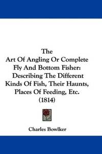 The Art Of Angling Or Complete Fly And Bottom Fisher: Describing The Different Kinds Of Fish, Their Haunts, Places Of Feeding, Etc. (1814) by Charles Bowlker - from Phatpocket Limited (SKU: Z1-C-050-01497)