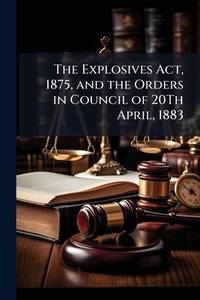 The Explosives Act, 1875, and the Orders in Council of 20Th April, 1883: Their Prejudicial Effect...