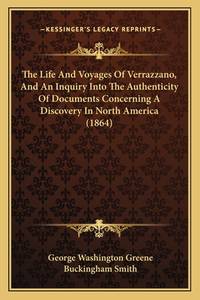 The Life and Voyages of Verrazzano, and an Inquiry Into the Authenticity of Documents Concerning...