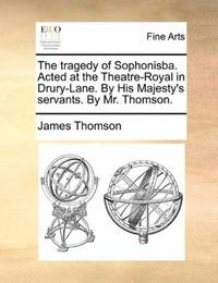 The Tragedy Of Sophonisba Acted At the Theatre-Royal In Drury-Lane By His Majesty's Servants By Mr Thomson