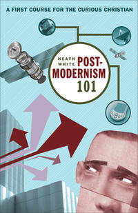 Postmodernism 101 : A First Course for the Curious Christian by White, Heath