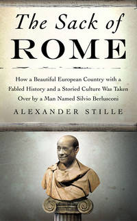 The Sack of Rome:  How a Beautiful European Country with a Fabled History  and a Storied Culture Was Taken over by a Man Named Silvio Berlusconi