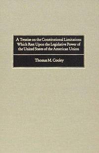 A Treatise On the Constitutional Limitations Which Rest Upon the Legislative Power Of the States Of the American Union