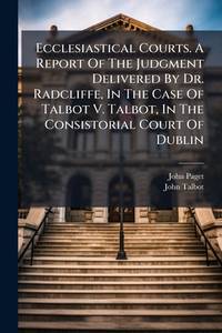 Ecclesiastical Courts. A Report Of The Judgment Delivered By Dr. Radcliffe, In The Case Of Talbot...