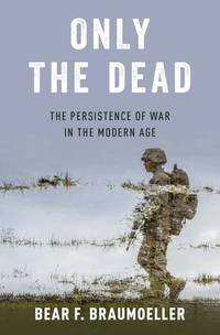 Only the Dead : The Persistence of War in the Modern Age