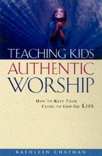 Teaching Kids Authentic Worship : How to Keep Them Close to God for Life