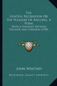 The Genteel Recreation Or The Pleasure Of Angling, A Poem: With A Dialogue Between Piscator And...
