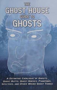 The Ghost House Guide to Ghosts: A Definitive Catalogue of Ghosts, Ghost Butts, Ghost Horses,...