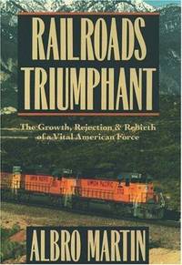 Railroads Triumphant: The Growth, Rejection, and Rebirth of a Vital American Force