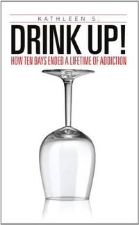 Drink Up!: How Ten Days Ended a Lifetime of Addiction