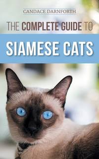 The Complete Guide to Siamese Cats: Selecting, Raising, Training, Feeding, Socializing, and...
