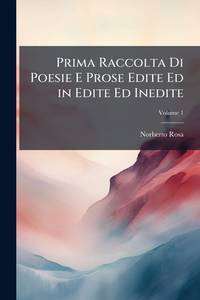 Prima Raccolta Di Poesie E Prose Edite Ed in Edite Ed Inedite; Volume 1 (Italian Edition)