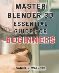 Master Blender 3D: Essential Guide for Beginners: Master the Art of Blender 3D: Unleash Your...