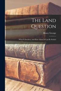 The Land Question: What It Involves, and How Alone It Can Be Settled