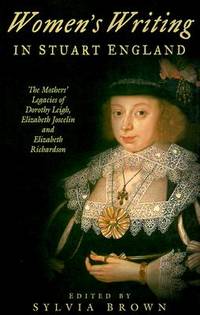 Women's Writing in Stuart England: The Mother's Legacies of Dorothy Leigh, Elizabeth Joscelin, and Elizabeth Richardson