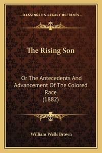 The Rising Son the Rising Son: Or the Antecedents and Advancement of the Colored