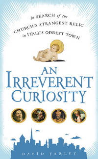 An Irreverent Curiosity: In Search of the Church&#039;s Strangest Relic in Italy&#039;s Oddest Town by David Farley - 2009-07-09