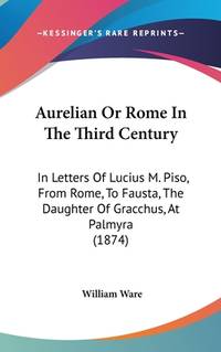 Aurelian Or Rome In The Third Century: In Letters Of Lucius M. Piso, From Rome, To Fausta, The...
