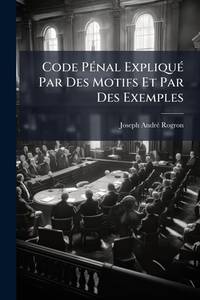 Code Pénal Expliqué Par Des Motifs Et Par Des Exemples: Avec La Solution, Sous Chaque Article,...