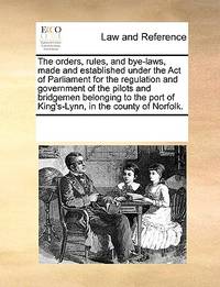 The Orders, Rules, and Bye-Laws, Made and Established Under the Act of Parliament for the...