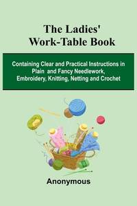 The Ladies' Work-Table Book; Containing Clear And Practical Instructions In Plain And Fancy...