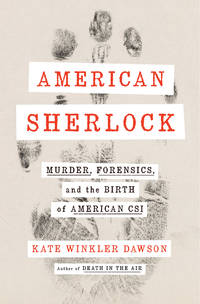 American Sherlock : Murder, Forensics, and the Birth of American CSI by Dawson, Kate Winkler