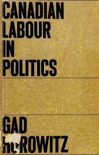 Canadian Labour in Politics (Studies in the Structure of Power: Decision-Making in Canada) by Horowitz, Gad