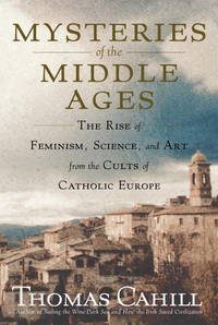 Mysteries of the Middle Ages: the Rise of Feminism, Science, and Art From the Cults of Catholic Europe (Hinges of History) by Cahill, Thomas - 2006