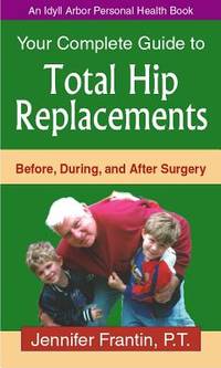 Your Complete Guide To Total Hip Replacements: Before, During, And After Surgery (An Idyll Arbor...