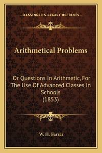 Arithmetical Problems: Or Questions in Arithmetic, for the Use of Advanced Classes in Schools (1853)