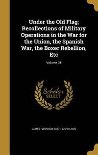 Under the Old Flag; Recollections of Military Operations in the War for the Union, the Spanish War, the Boxer Rebellion, Etc; Volume 01 by Wilson, James Harrison 1837-1925