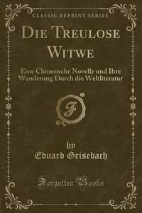 Die Treulose Witwe (Classic Reprint): Eine Chinesische Novelle und Ihre Wanderung Durch die...