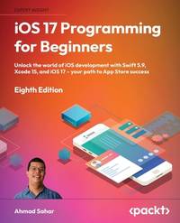 iOS 17 Programming for Beginners - Eighth Edition: Unlock the world of iOS Development with Swift 5.9, Xcode 15, and iOS 17 - Your Path to App Store Success