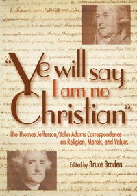 Ye Will Say I Am No Christian&quot;: The Thomas Jefferson/John Adams Correspondence on Religion, Morals, and Values by ed. by Braden, Bruce - 2005